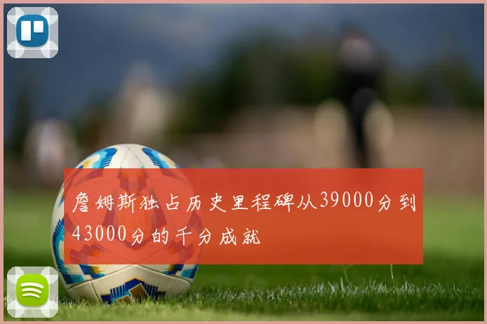 詹姆斯独占历史里程碑从39000分到43000分的千分成就