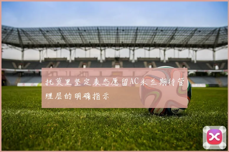 托莫里坚定表态愿留AC米兰期待管理层的明确指示