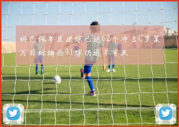 姆巴佩年度进球已达62个冲击C罗莱万目标梅西91球仍遥不可及