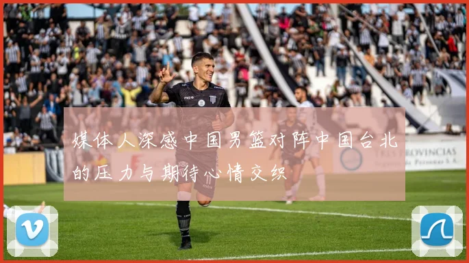 媒体人深感中国男篮对阵中国台北的压力与期待心情交织