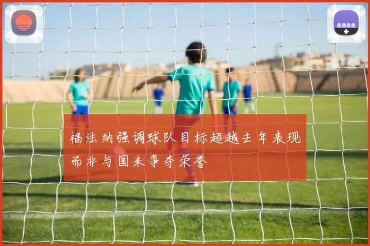 福法纳强调球队目标超越去年表现而非与国米争夺荣誉