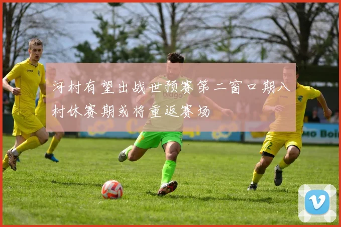 河村有望出战世预赛第二窗口期八村休赛期或将重返赛场