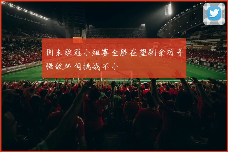 国米欧冠小组赛全胜在望剩余对手强敌环伺挑战不小