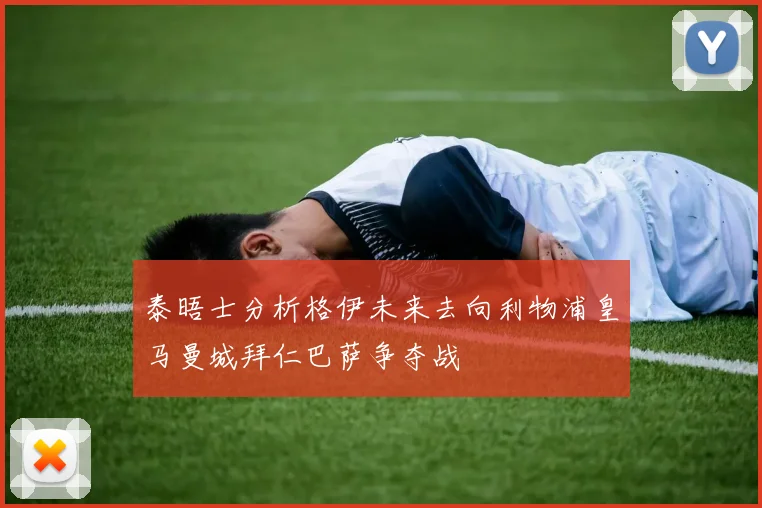 泰晤士分析格伊未来去向利物浦皇马曼城拜仁巴萨争夺战