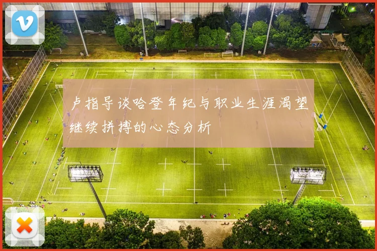 卢指导谈哈登年纪与职业生涯渴望继续拼搏的心态分析