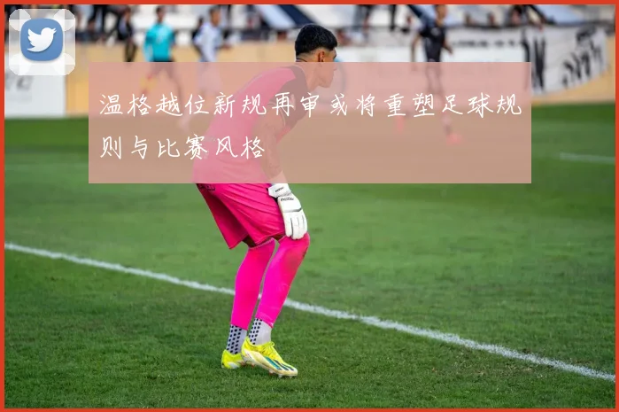 温格越位新规再审或将重塑足球规则与比赛风格