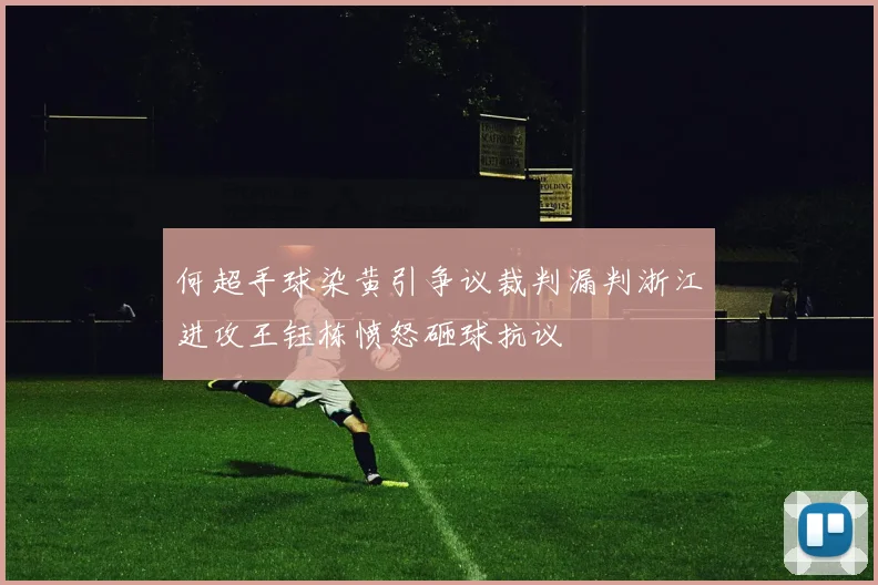 何超手球染黄引争议裁判漏判浙江进攻王钰栋愤怒砸球抗议