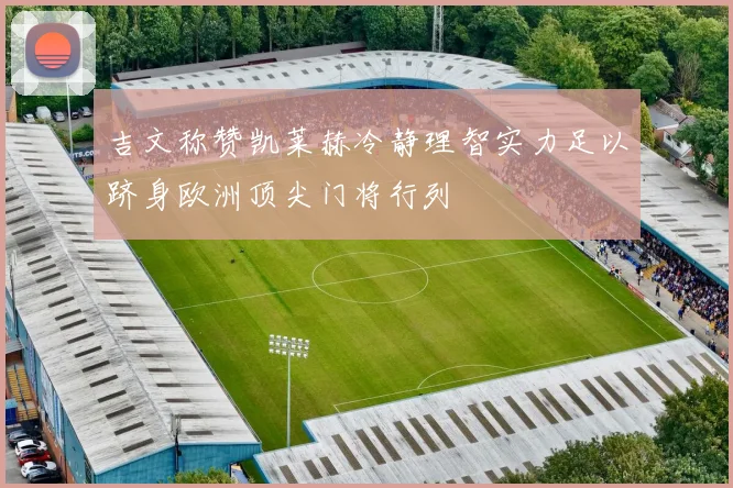 吉文称赞凯莱赫冷静理智实力足以跻身欧洲顶尖门将行列