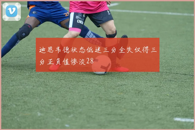 迪恩韦德状态低迷三分全失仅得三分正负值惨淡28