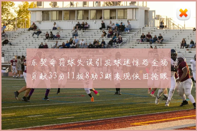东契奇罚球失误引发球迷惊恐全场贡献33分11板8助3断表现依旧抢眼
