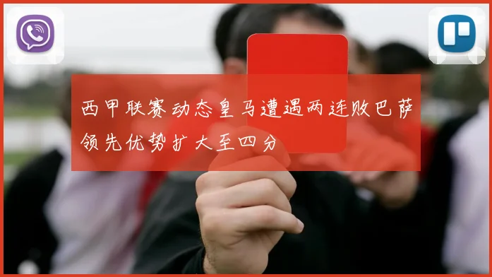 西甲联赛动态皇马遭遇两连败巴萨领先优势扩大至四分