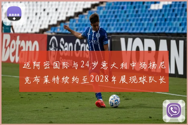 迈阿密国际与24岁意大利中场杨尼克布莱特续约至2028年展现球队长远规划