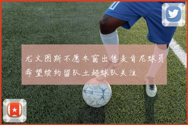 尤文图斯不愿冬窗出售麦肯尼球员希望续约留队土超球队关注