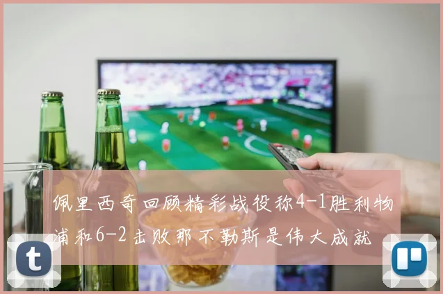 佩里西奇回顾精彩战役称4-1胜利物浦和6-2击败那不勒斯是伟大成就