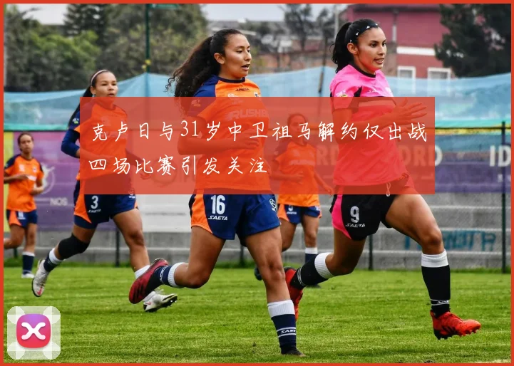 克卢日与31岁中卫祖马解约仅出战四场比赛引发关注