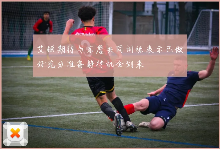 艾顿期待与东詹共同训练表示已做好充分准备静待机会到来