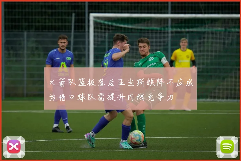 火箭队篮板落后亚当斯缺阵不应成为借口球队需提升内线竞争力