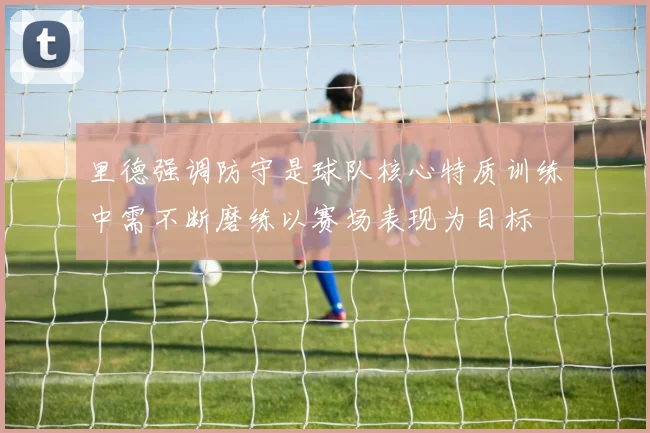 里德强调防守是球队核心特质训练中需不断磨练以赛场表现为目标