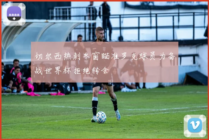 切尔西热刺冬窗瞄准罗克球员为备战世界杯拒绝转会