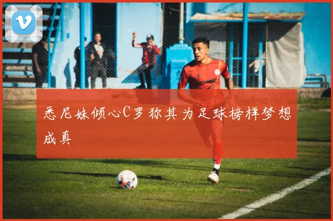 悉尼妹倾心C罗称其为足球榜样梦想成真