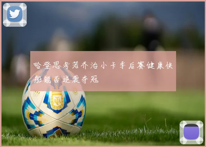 哈登思考若乔治小卡季后赛健康快船能否逆袭夺冠