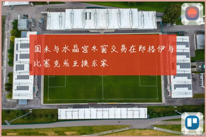国米与水晶宫冬窗交易在即格伊与比塞克或互换东家