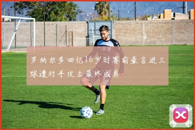 罗纳尔多回忆16岁时赛前豪言进三球遭对手攻击最终成真