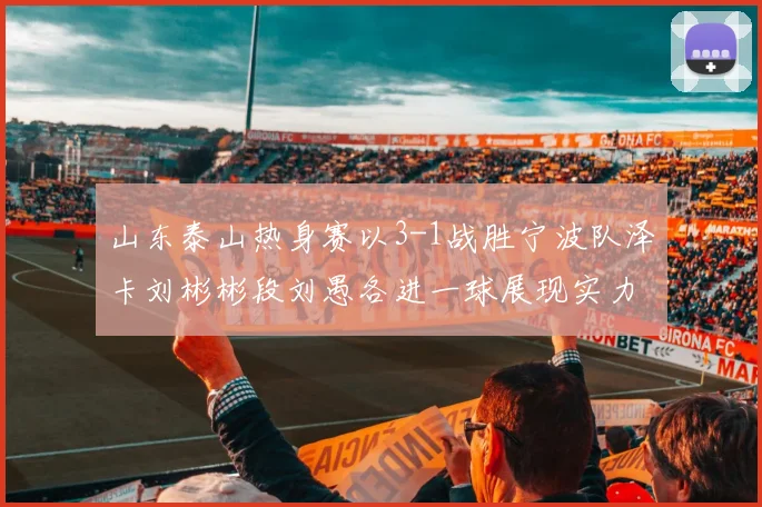 山东泰山热身赛以3-1战胜宁波队泽卡刘彬彬段刘愚各进一球展现实力