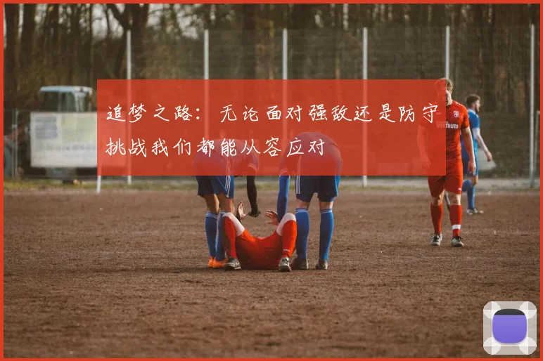 追梦之路：无论面对强敌还是防守挑战我们都能从容应对