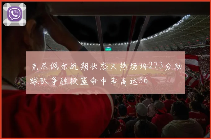 克尼佩尔近期状态火热场均273分助球队争胜投篮命中率高达56