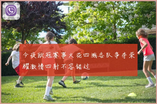 今夜欧冠赛事火花四溅各队争夺荣耀激情四射不容错过