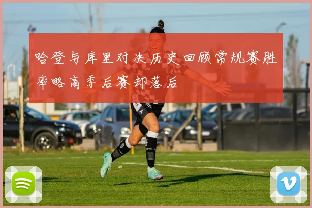 哈登与库里对决历史回顾常规赛胜率略高季后赛却落后