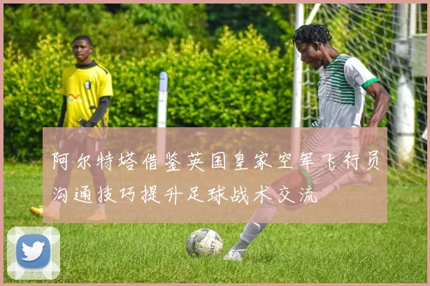 阿尔特塔借鉴英国皇家空军飞行员沟通技巧提升足球战术交流