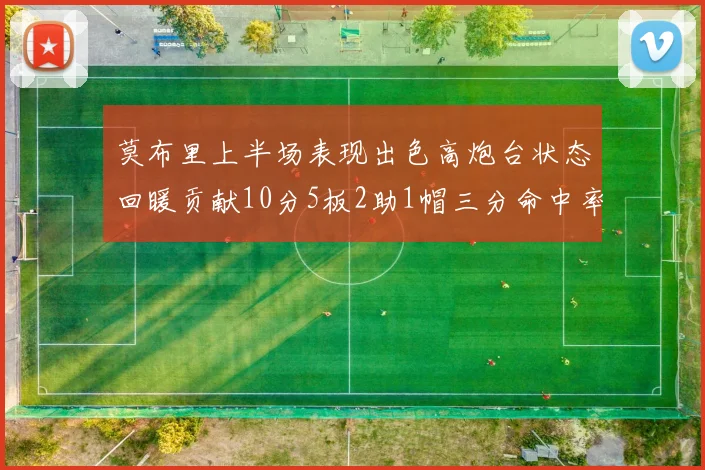 莫布里上半场表现出色高炮台状态回暖贡献10分5板2助1帽三分命中率高达66