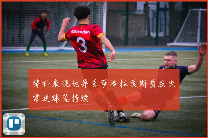 替补表现优异贡萨洛拉莫斯首发失常进球荒持续