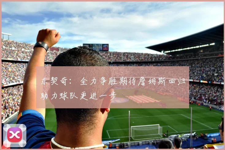 东契奇：全力争胜期待詹姆斯回归助力球队更进一步