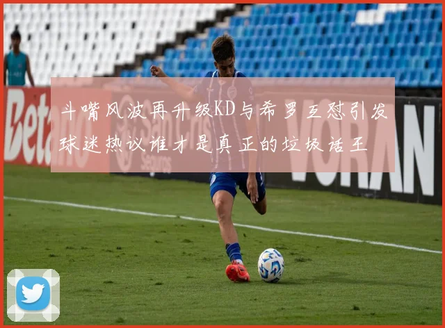 斗嘴风波再升级KD与希罗互怼引发球迷热议谁才是真正的垃圾话王