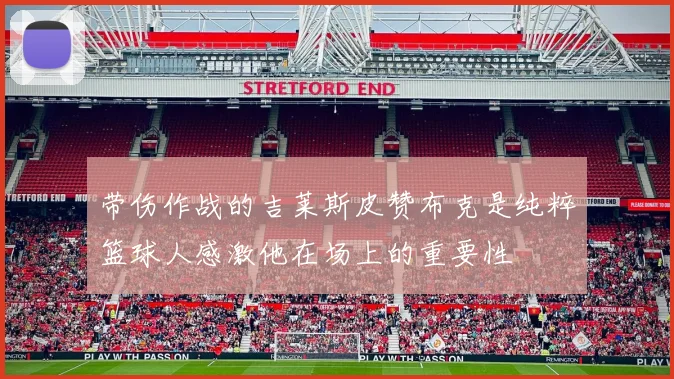 带伤作战的吉莱斯皮赞布克是纯粹篮球人感激他在场上的重要性