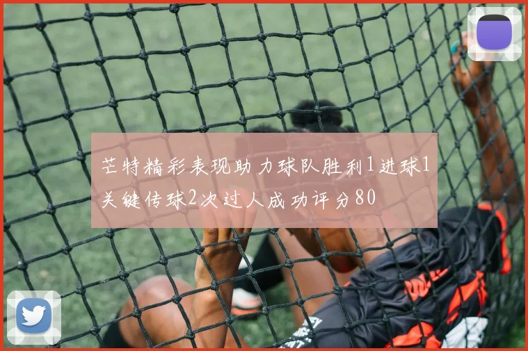 芒特精彩表现助力球队胜利1进球1关键传球2次过人成功评分80