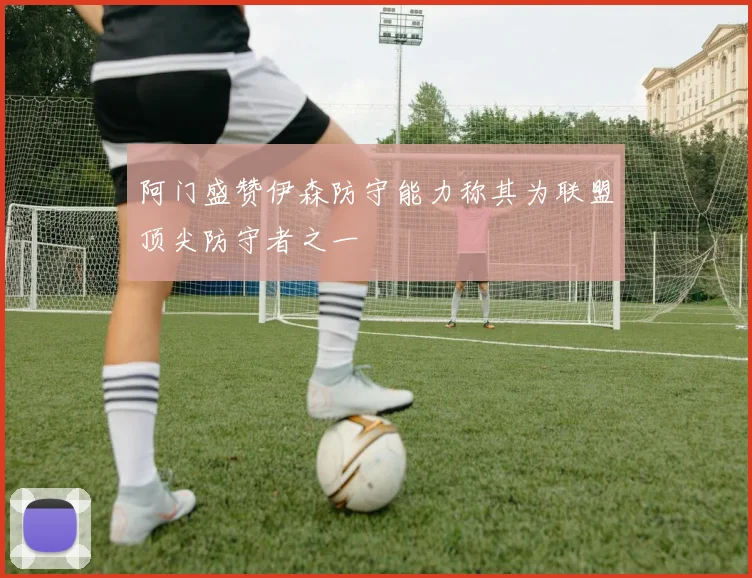 阿门盛赞伊森防守能力称其为联盟顶尖防守者之一