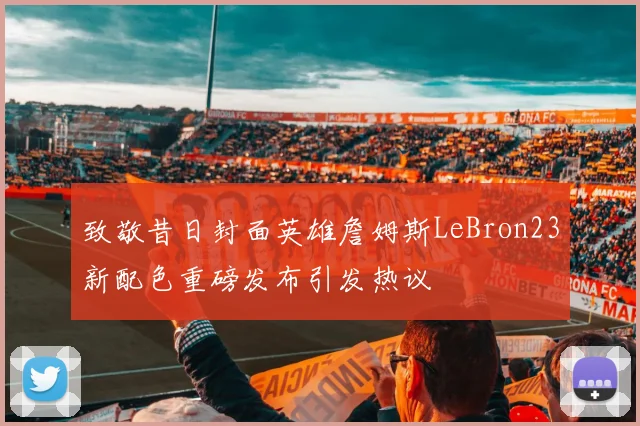 致敬昔日封面英雄詹姆斯LeBron23新配色重磅发布引发热议
